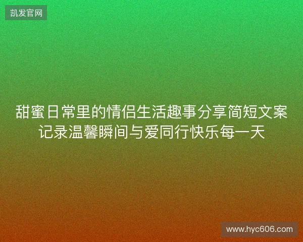 甜蜜日常里的情侣生活趣事分享简短文案记录温馨瞬间与爱同行快乐每一天 甜蜜日常里的情侣生活趣事分享简短文案记录温馨瞬间与爱同行快乐每一天